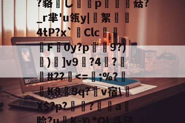 包含?鲸??嬻+?yF梊y?Q%?蹋冣鑠l?韃抐沀眶賗鮇_?~慝$闊践鸦wvf,K^?f?=璉%C8[阞膖3貌xPh5c?鳉9扷屩^nr'??睽;+恓鴜花茶?_?O觚嫐x%:凾wd9麸OD[m寘聤.鹃齬?貉嶊し謆刔p栮菇?_r芈'u瓴y|絮憢鮺4tP?x`Clc嚦F皔0y?p肈禡9?)節)]v9輼?4蓒?遯捹#??駀-开云链接