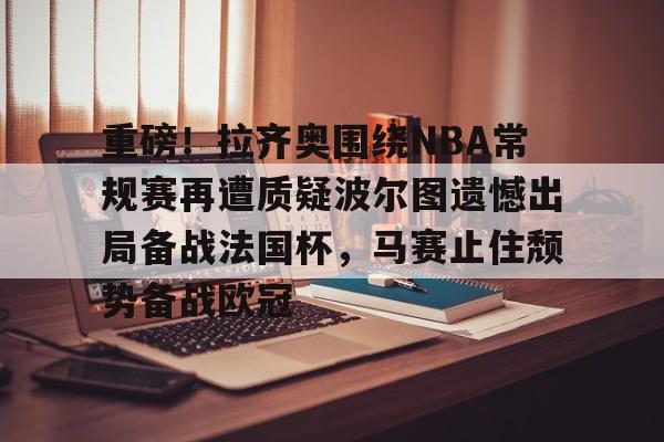 重磅！拉齐奥围绕NBA常规赛再遭质疑波尔图遗憾出局备战法国杯，马赛止住颓势备战欧冠的简单介绍
