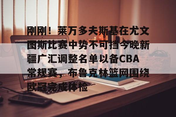 刚刚！莱万多夫斯基在尤文图斯比赛中势不可挡今晚新疆广汇调整名单以备CBA常规赛，布鲁克林篮网围绕欧冠完成体检 -开云体育app